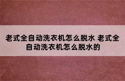 老式全自动洗衣机怎么脱水 老式全自动洗衣机怎么脱水的